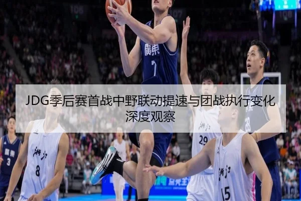 JDG季后赛首战中野联动提速与团战执行变化深度观察